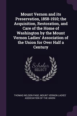 Read Online Mount Vernon and Its Preservation, 1858-1910; The Acquisition, Restoration, and Care of the Home of Washington by the Mount Vernon Ladies' Association of the Union for Over Half a Century - Thomas Nelson Page | PDF