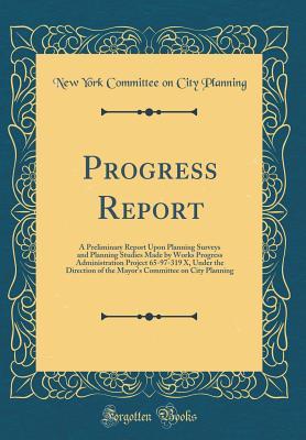 Full Download Progress Report: A Preliminary Report Upon Planning Surveys and Planning Studies Made by Works Progress Administration Project 65-97-319 X, Under the Direction of the Mayor's Committee on City Planning (Classic Reprint) - New York Committee on City Planning | ePub