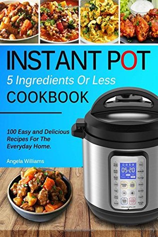Read INSTANT POT COOKBOOK: 5 Ingredients or Less Recipes - 100 Easy and Delicious Instant Pot Recipes For The Everyday Home. - Angela Williams | PDF