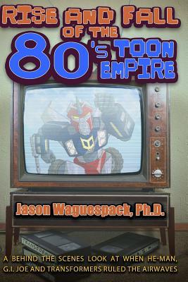 Read Online Rise and Fall of the 80s Toon Empire: A Behind the Scenes Look at When He-Man, G.I. Joe and Transformers Ruled the Airwaves - Jason Waguespack | PDF