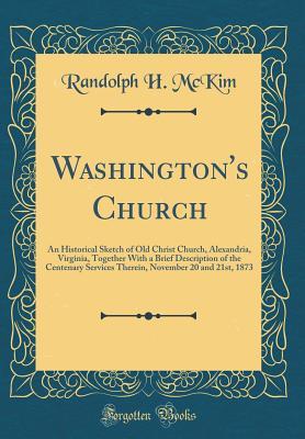 Download Washington's Church: An Historical Sketch of Old Christ Church, Alexandria, Virginia, Together with a Brief Description of the Centenary Services Therein, November 20 and 21st, 1873 (Classic Reprint) - Randolph H. McKim file in PDF