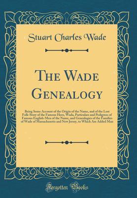 Read The Wade Genealogy: Being Some Account of the Origin of the Name, and of the Lost Folk-Story of the Famous Hero, Wada, Particulars and Pedigrees of Famous English-Men of the Name, and Genealogies of the Families of Wade of Massachusetts and New Jersey, to - Stuart Charles Wade file in PDF