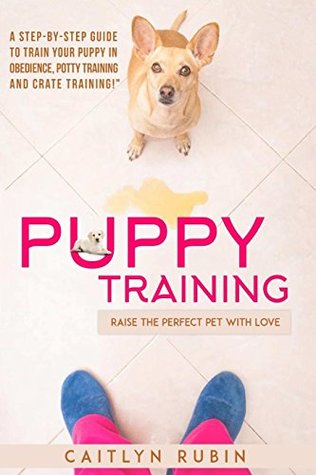 Download Puppy Training: Raise the Perfect Pet with Love - A Step-By-Step Guide to Train Your Puppy in Obedience, Potty Training and Crate Training! - Caitlyn Rubin file in PDF