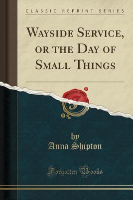 Download Wayside Service, or the Day of Small Things (Classic Reprint) - Anna Shipton file in PDF