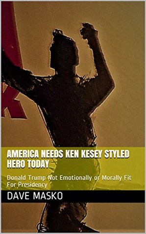 Download America Needs Ken Kesey Styled Hero Today : Donald Trump Not Emotionally or Morally Fit For Presidency - Dave Masko file in ePub