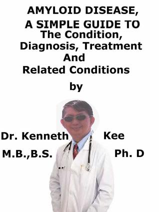 Read Amyloid Disease, A Simple Guide To The Condition, Diagnosis, Treatment And Related Conditions - Kenneth Kee file in PDF