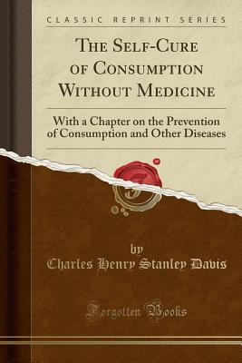 Read The Self-Cure of Consumption Without Medicine: With a Chapter on the Prevention of Consumption and Other Diseases (Classic Reprint) - Charles Henry Stanley Davis | ePub
