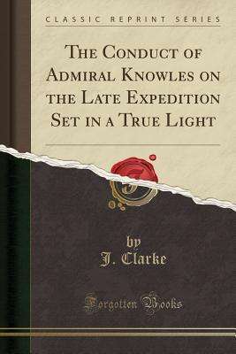 Full Download The Conduct of Admiral Knowles on the Late Expedition Set in a True Light (Classic Reprint) - J. Clarke | PDF