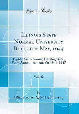 Download Illinois State Normal University Bulletin; May, 1944, Vol. 42: Eighty-Sixth Annual Catalog Issue, with Announcements for 1944-1945 (Classic Reprint) - Illinois State Normal University | ePub