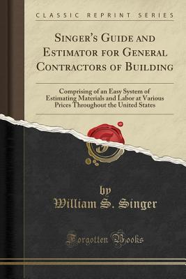 Read Singer's Guide and Estimator for General Contractors of Building: Comprising of an Easy System of Estimating Materials and Labor at Various Prices Throughout the United States (Classic Reprint) - William S Singer | PDF
