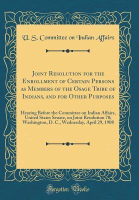 Read Joint Resolution for the Enrollment of Certain Persons as Members of the Osage Tribe of Indians, and for Other Purposes: Hearing Before the Committee on Indian Affairs, United States Senate, on Joint Resolution 70; Washington, D. C., Wednesday, April 29 - U.S. Committee on Indian Affairs file in PDF