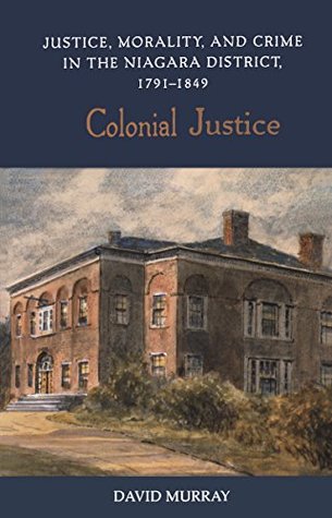Read Online Colonial Justice: Justice, Morality, and Crime in the Niagara District, 1791-1849 (Osgoode Society for Canadian Legal History) - David Murray | PDF