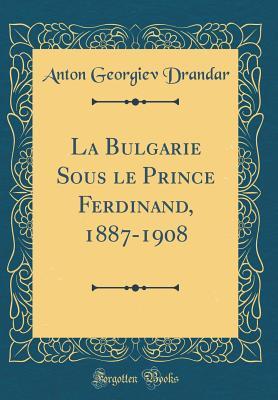 Read Online La Bulgarie Sous Le Prince Ferdinand, 1887-1908 (Classic Reprint) - Anton Georgiev Drandar | PDF