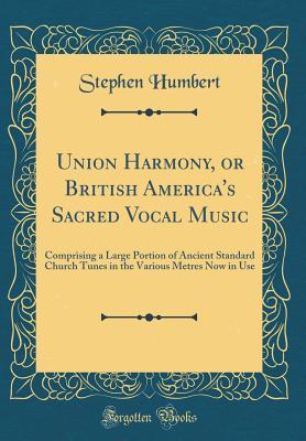 Full Download Union Harmony, or British America's Sacred Vocal Music: Comprising a Large Portion of Ancient Standard Church Tunes in the Various Metres Now in Use (Classic Reprint) - Stephen Humbert | PDF