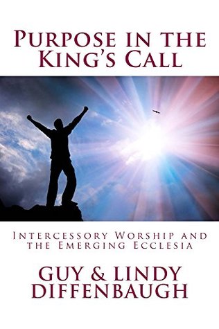 Full Download PURPOSE IN THE KING'S CALL: INTERCESSORY WORSHIP AND THE EMERGING ECCLESIA - Guy and Lindy Diffenbaugh | ePub