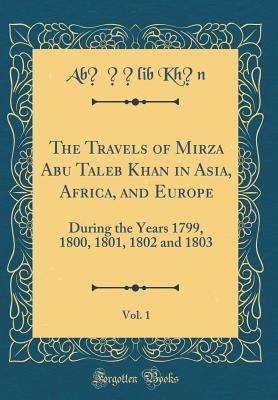 Full Download The Travels of Mirza Abu Taleb Khan in Asia, Africa, and Europe, Vol. 1: During the Years 1799, 1800, 1801, 1802 and 1803 (Classic Reprint) - Abu Talib Khan | ePub