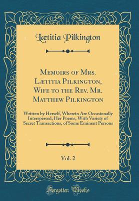 Read Memoirs of Mrs. L�titia Pilkington, Wife to the Rev. Mr. Matthew Pilkington, Vol. 2: Written by Herself, Wherein Are Occasionally Interspersed, Her Poems, with Variety of Secret Transactions, of Some Eminent Persons (Classic Reprint) - Laetitia Pilkington file in ePub
