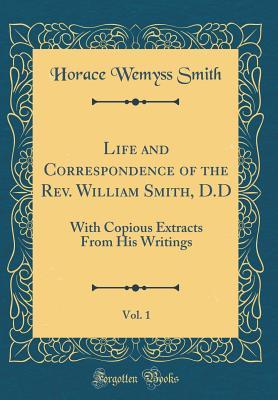 Full Download Life and Correspondence of the Rev. William Smith, D.D, Vol. 1: With Copious Extracts from His Writings (Classic Reprint) - Horace Wemyss Smith file in PDF