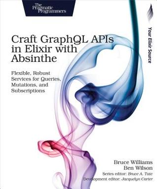 Full Download Craft Graphql APIs in Elixir with Absinthe: Flexible, Robust Services for Queries, Mutations, and Subscriptions - Bruce Williams file in ePub
