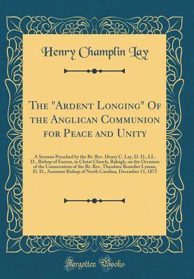 Full Download The ardent Longing of the Anglican Communion for Peace and Unity: A Sermon Preached by the Rt. Rev. Henry C. Lay, D. D., LL. D., Bishop of Easton, in Christ Church, Raleigh, on the Occasion of the Consecration of the Rt. Rev. Theodore Benedict Lyman, D. - Henry Champlin Lay | PDF