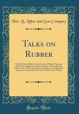 Full Download Talks on Rubber: Tells All about Rubber Goods Used for Medical Purposes, Sick-Room Appliances, Hospital Supplies, Maternity and Infant Goods, Elastic Stockings and Supporters, Orthopaedic Apparatus, Surgical Instruments and Many Other Things - Wm.B. Riker and Son Company file in PDF