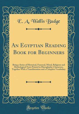 Read An Egyptian Reading Book for Beginners: Being a Series of Historical, Funereal, M�ral, Religious and Mythological Texts Printed in Hieroglyphic Characters, Together with a Transliteration and a Complete Vocabulary (Classic Reprint) - E.A. Wallis Budge file in PDF