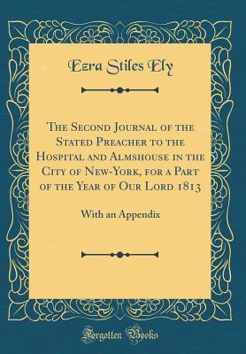 Read Online The Second Journal of the Stated Preacher to the Hospital and Almshouse in the City of New-York, for a Part of the Year of Our Lord 1813: With an Appendix (Classic Reprint) - Ezra Stiles Ely file in PDF