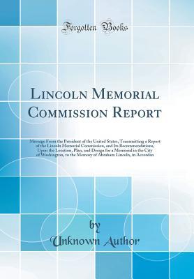 Download Lincoln Memorial Commission Report: Message from the President of the United States, Transmitting a Report of the Lincoln Memorial Commission, and Its Recommendations, Upon the Location, Plan, and Design for a Memorial in the City of Washington, to the Me - Unknown | ePub