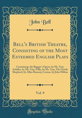 Full Download Bell's British Theatre, Consisting of the Most Esteemed English Plays, Vol. 9: Containing, the Beggar's Opera, by Mr. Gay; Achilles, by Mr. Gay; Polly, by Mr. Gay; The Gentle Shepherd, by Allan Ramsay; Comus, by John Milton (Classic Reprint) - John Bell file in ePub