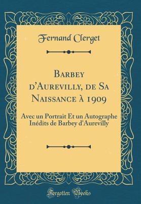 Full Download Barbey d'Aurevilly, de Sa Naissance � 1909: Avec Un Portrait Et Un Autographe In�dits de Barbey d'Aurevilly (Classic Reprint) - Fernand Clerget | ePub