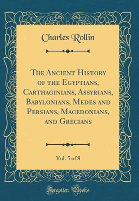 Full Download The Ancient History of the Egyptians, Carthaginians, Assyrians, Babylonians, Medes and Persians, Macedonians, and Grecians, Vol. 5 of 8 (Classic Reprint) - Charles Rollin file in ePub
