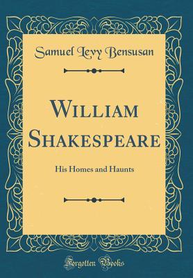 Read William Shakespeare: His Homes and Haunts (Classic Reprint) - Samuel L. Bensusan | PDF