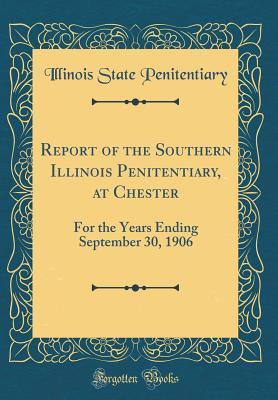 Read Online Report of the Southern Illinois Penitentiary, at Chester: For the Years Ending September 30, 1906 (Classic Reprint) - Illinois State Penitentiary file in ePub