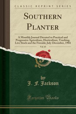 Read Online Southern Planter, Vol. 65: A Monthly Journal Devoted to Practical and Progressive Agriculture, Horticulture, Trucking, Live Stock and the Fireside; July-December, 1904 (Classic Reprint) - J.F. Jackson | ePub