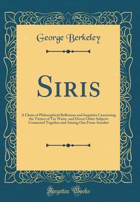 Read Online Siris: A Chain of Philosophical Reflexions and Inquiries Concerning the Virtues of Tar Water, and Divers Other Subjects Connected Together and Arising One from Another (Classic Reprint) - George Berkeley | PDF