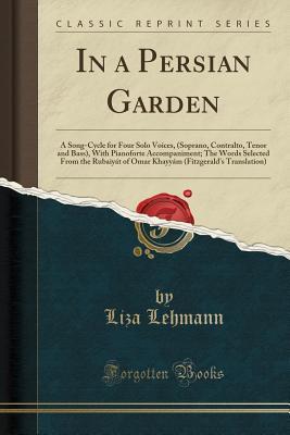 Read In a Persian Garden: A Song-Cycle for Four Solo Voices, (Soprano, Contralto, Tenor and Bass), with Pianoforte Accompaniment; The Words Selected from the Rubaiy�t of Omar Khayy�m (Fitzgerald's Translation) (Classic Reprint) - Liza Lehmann | ePub