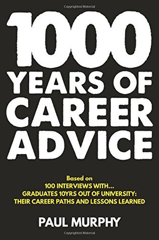 Download 1000 Years of Career Advice: interviews with 100 graduates 10 years on from university, their career paths and lessons learned - Paul Murphy | PDF