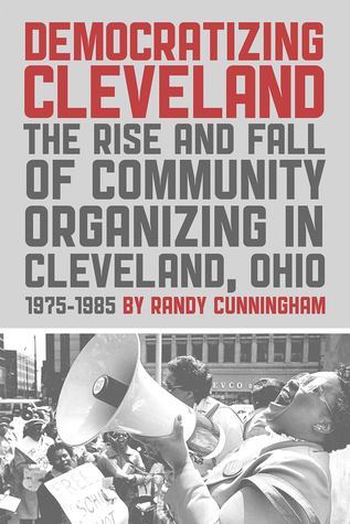 Read Online Democratizing Cleveland: The Rise and Fall of Community Organizing in Cleveland, Ohio 1975-1985 - Randy Cunningham | ePub