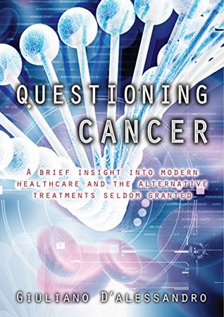 Read Questioning Cancer: A brief insight into modern healthcare and the alternative treatments seldom granted - Giuliano D'alessandro | ePub