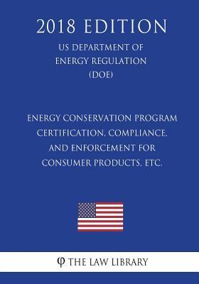 Full Download Energy Conservation Program - Certification, Compliance, and Enforcement for Consumer Products, Etc. (Us Department of Energy Regulation) (Doe) (2018 Edition) - The Law Library | ePub