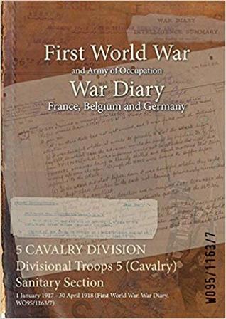 Read Online 5 Cavalry Division Divisional Troops 5 (Cavalry) Sanitary Section: 1 January 1917 - 30 April 1918 (First World War, War Diary, Wo95/1163/7) - British War Office | ePub