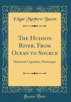 Full Download The Hudson River, from Ocean to Source: Historical, Legendary, Picturesque (Classic Reprint) - Edgar Mayhew Bacon file in PDF