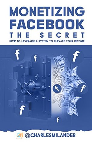 Download MONETIZING FACEBOOK - THE SECRET: How to Leverage a System to Elevate your Income - Charles Milander file in PDF