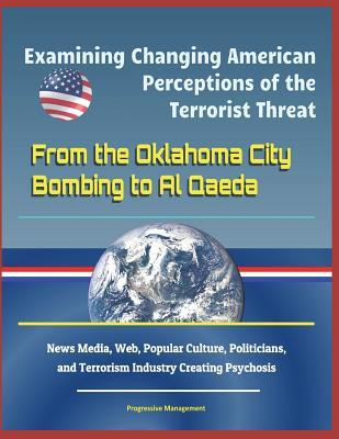 Read Examining Changing American Perceptions of the Terrorist Threat: From the Oklahoma City Bombing to Al Qaeda - News Media, Web, Popular Culture, Politicians, and Terrorism Industry Creating Psychosis - U.S. Military file in ePub