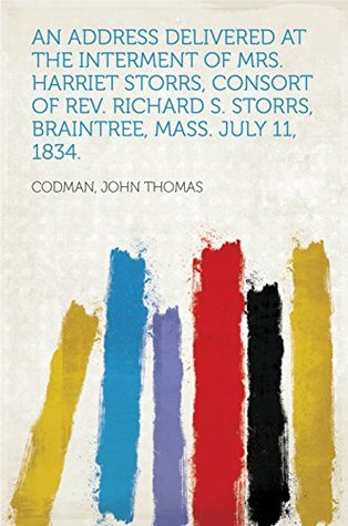 Read Online An Address Delivered At The Interment Of Mrs. Harriet Storrs, Consort Of Rev. Richard S. Storrs, Braintree, Mass. July 11, 1834. - John Thomas Codman file in ePub