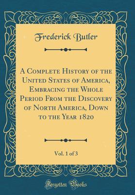 Read Online A Complete History of the United States of America, Embracing the Whole Period from the Discovery of North America, Down to the Year 1820, Vol. 1 of 3 (Classic Reprint) - Frederick Butler | ePub