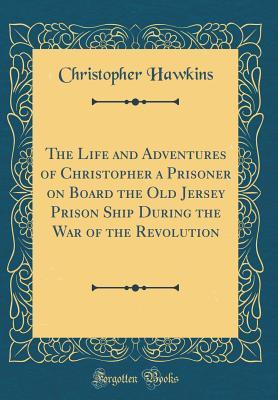 Download The Life and Adventures of Christopher a Prisoner on Board the Old Jersey Prison Ship During the War of the Revolution (Classic Reprint) - Christopher Hawkins | PDF