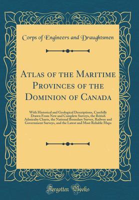 Read Atlas of the Maritime Provinces of the Dominion of Canada: With Historical and Geological Descriptions, Carefully Drawn from New and Complete Surveys, the British Admiralty Charts, the National Boundary Survey, Railway and Government Surveys, and the Late - Corps of Engineers and Draughtsmen | PDF