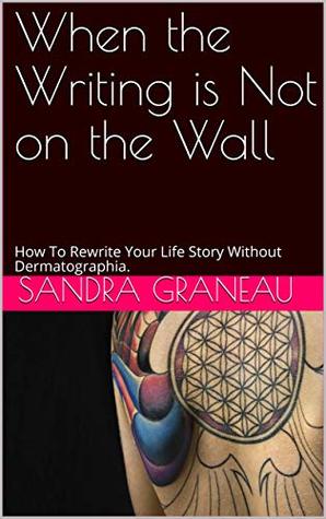 Download When the Writing is Not on the Wall: How To Rewrite Your Life Story Without Dermatographia. - Sandra Graneau | PDF