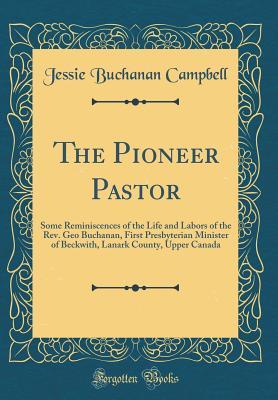 Read The Pioneer Pastor: Some Reminiscences of the Life and Labors of the Rev. Geo Buchanan, First Presbyterian Minister of Beckwith, Lanark County, Upper Canada (Classic Reprint) - Jessie Buchanan Campbell | ePub